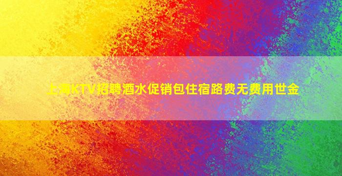 上海KTV招聘酒水促销包住宿路费无费用世金