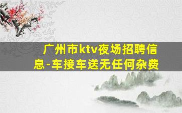 广州市ktv夜场招聘信息-车接车送无任何杂费