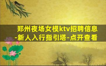 郑州夜场女模ktv招聘信息-新人入行指引塔-点开查看